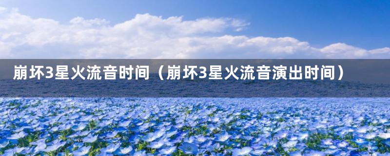 崩坏3星火流音时间（崩坏3星火流音演出时间）