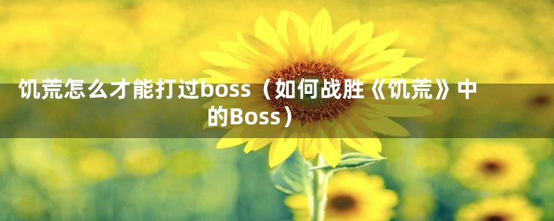 饥荒怎么才能打过boss（如何战胜《饥荒》中的Boss）