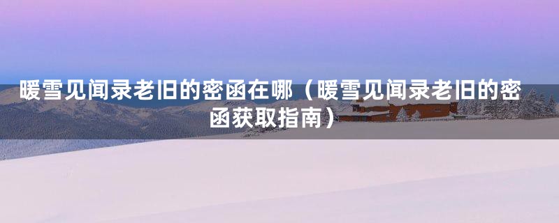 暖雪见闻录老旧的密函在哪（暖雪见闻录老旧的密函获取指南）