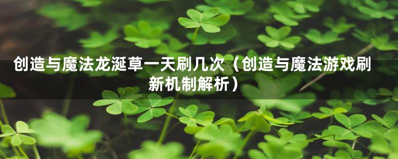 创造与魔法龙涎草一天刷几次（创造与魔法游戏刷新机制解析）