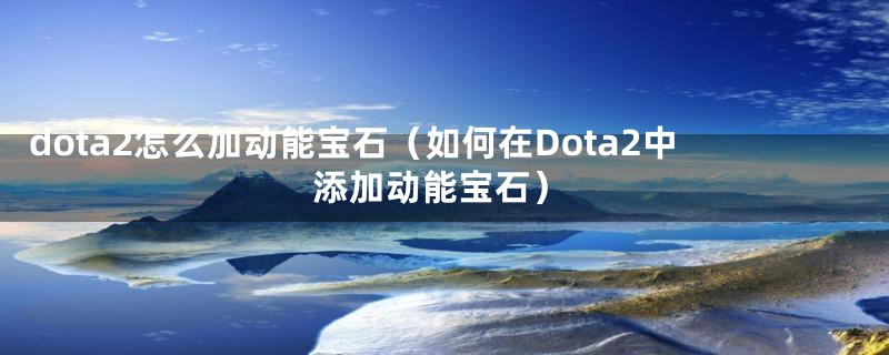 dota2怎么加动能宝石（如何在Dota2中添加动能宝石）