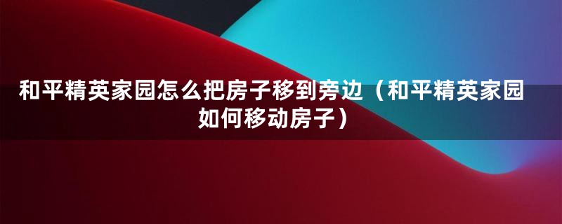 和平精英家园怎么把房子移到旁边（和平精英家园如何移动房子）