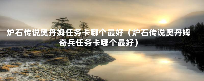 炉石传说奥丹姆任务卡哪个最好（炉石传说奥丹姆奇兵任务卡哪个最好）