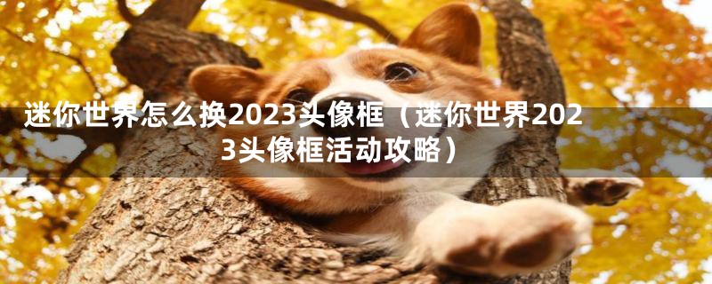 迷你世界怎么换2023头像框（迷你世界2023头像框活动攻略）