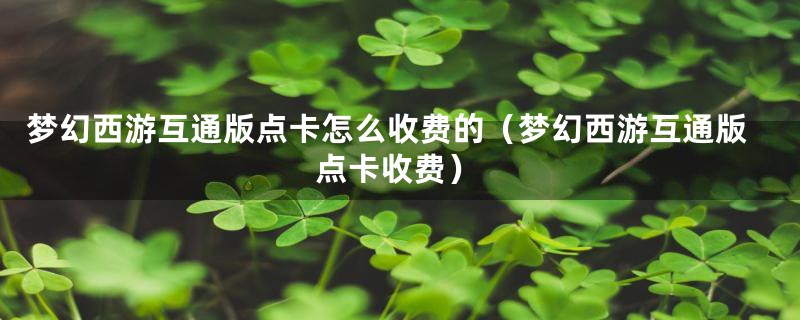 梦幻西游互通版点卡怎么收费的（梦幻西游互通版点卡收费）