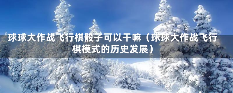 球球大作战飞行棋骰子可以干嘛（球球大作战飞行棋模式的历史发展）