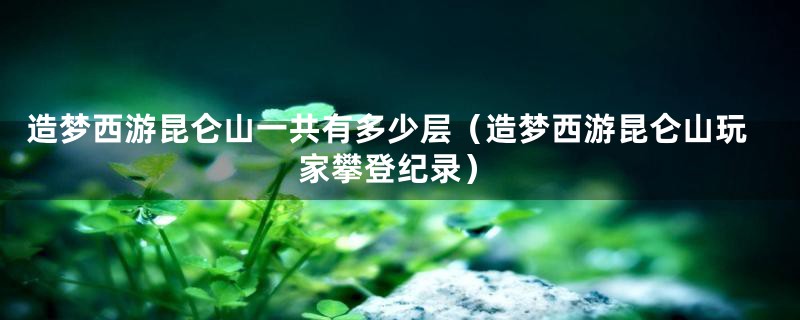 造梦西游昆仑山一共有多少层（造梦西游昆仑山玩家攀登纪录）