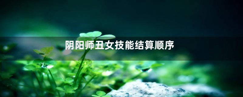 阴阳师丑女技能结算顺序