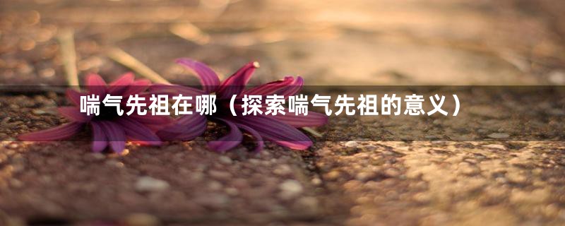 喘气先祖在哪（探索喘气先祖的意义）