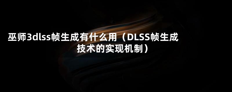 巫师3dlss帧生成有什么用（DLSS帧生成技术的实现机制）