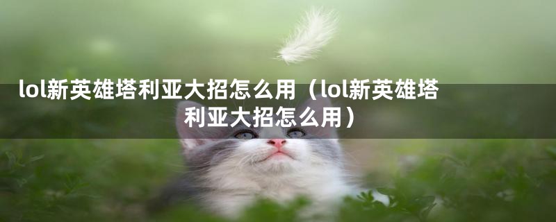 lol新英雄塔利亚大招怎么用（lol新英雄塔利亚大招怎么用）