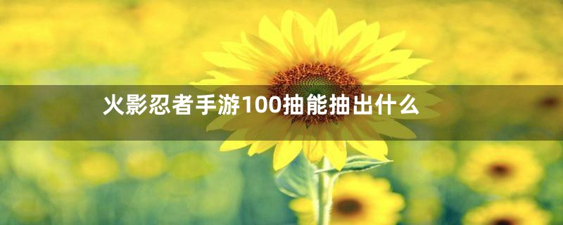 火影忍者手游100抽能抽出什么