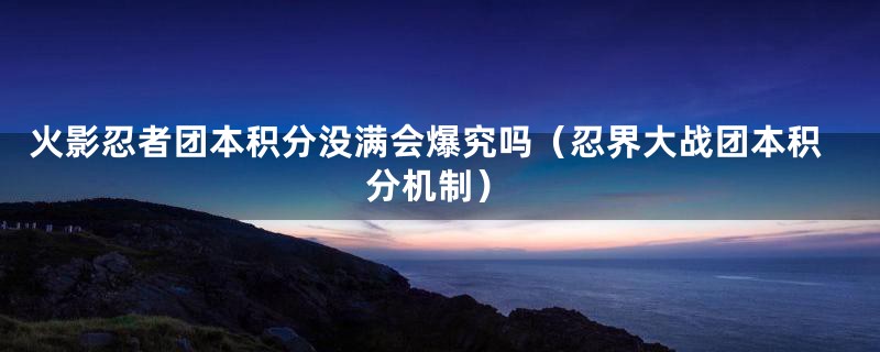 火影忍者团本积分没满会爆究吗（忍界大战团本积分机制）