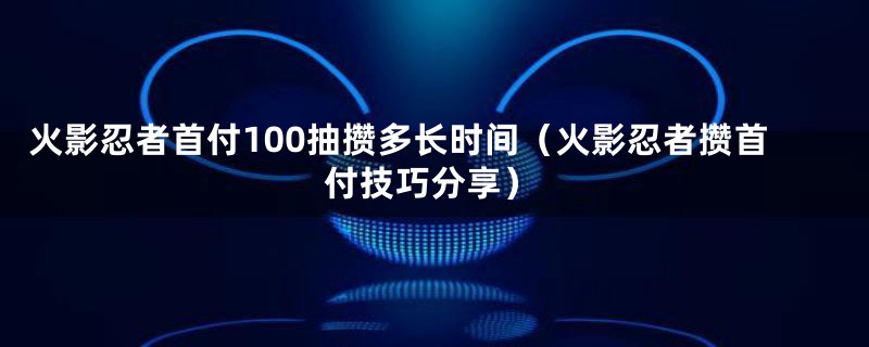 火影忍者首付100抽攒多长时间（火影忍者攒首付技巧分享）