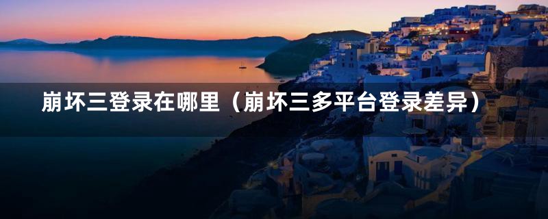 崩坏三登录在哪里（崩坏三多平台登录差异）