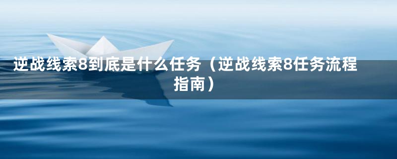 逆战线索8到底是什么任务（逆战线索8任务流程指南）