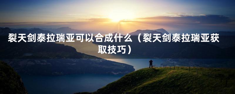 裂天剑泰拉瑞亚可以合成什么（裂天剑泰拉瑞亚获取技巧）