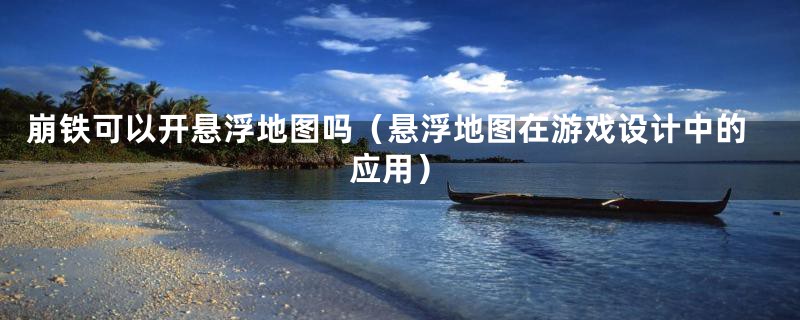 崩铁可以开悬浮地图吗（悬浮地图在游戏设计中的应用）