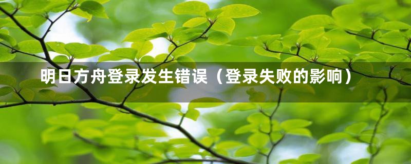 明日方舟登录发生错误（登录失败的影响）