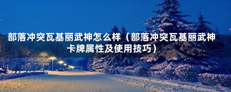 部落冲突瓦基丽武神怎么样（部落冲突瓦基丽武神卡牌属性及使用技巧）