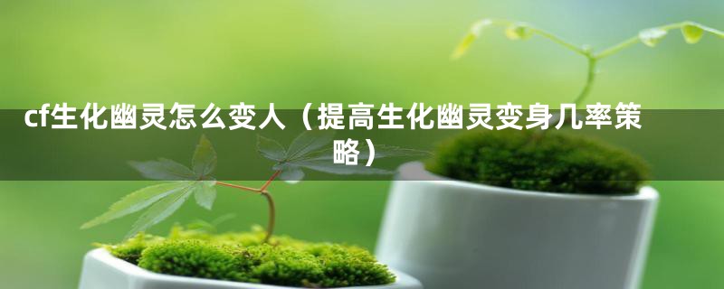 cf生化幽灵怎么变人（提高生化幽灵变身几率策略）