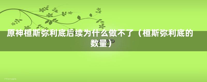 原神桓斯弥利底后续为什么做不了（桓斯弥利底的数量）