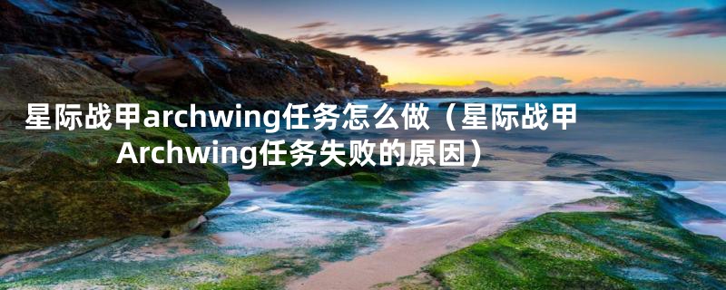 星际战甲archwing任务怎么做（星际战甲Archwing任务失败的原因）