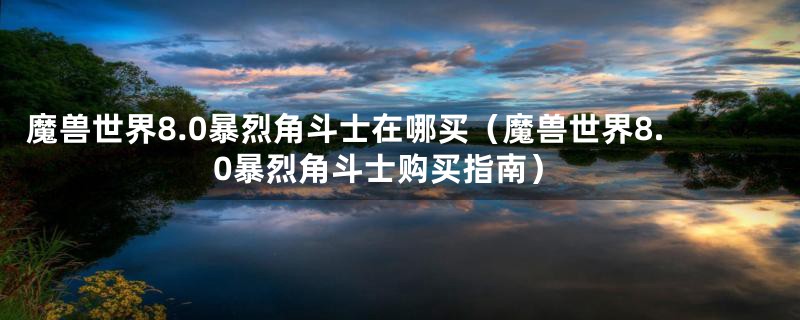 魔兽世界8.0暴烈角斗士在哪买（魔兽世界8.0暴烈角斗士购买指南）