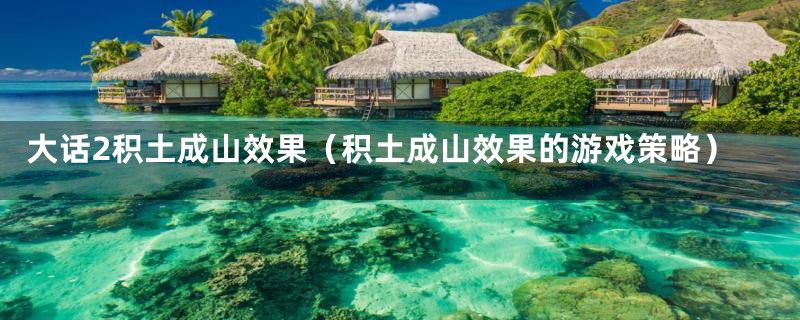 大话2积土成山效果（积土成山效果的游戏策略）