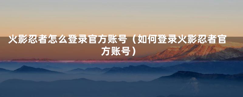 火影忍者怎么登录官方账号（如何登录火影忍者官方账号）