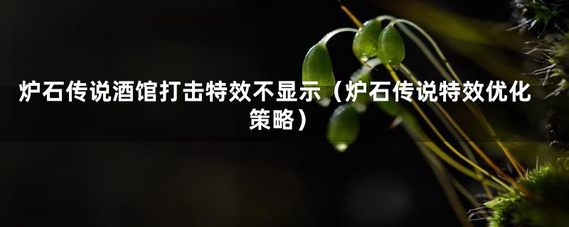 炉石传说酒馆打击特效不显示（炉石传说特效优化策略）