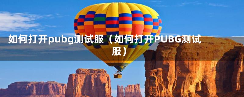 如何打开pubg测试服（如何打开PUBG测试服）