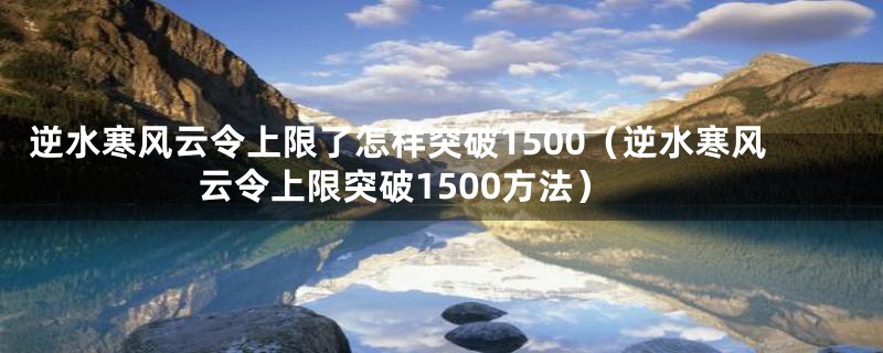 逆水寒风云令上限了怎样突破1500（逆水寒风云令上限突破1500方法）