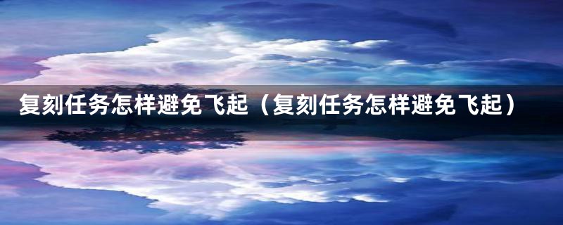 复刻任务怎样避免飞起（复刻任务怎样避免飞起）