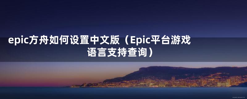 epic方舟如何设置中文版（Epic平台游戏语言支持查询）