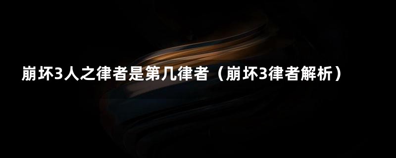 崩坏3人之律者是第几律者（崩坏3律者解析）