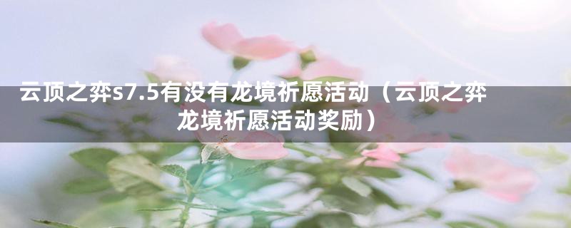 云顶之弈s7.5有没有龙境祈愿活动（云顶之弈龙境祈愿活动奖励）