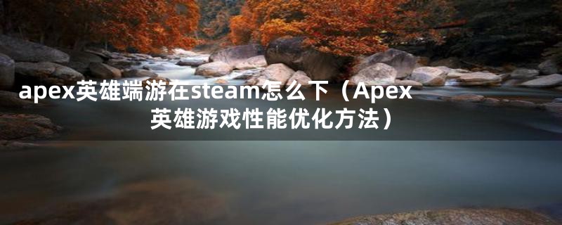 apex英雄端游在steam怎么下（Apex英雄游戏性能优化方法）