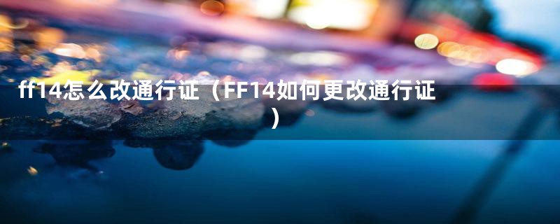 ff14怎么改通行证（FF14如何更改通行证）