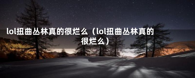 lol扭曲丛林真的很烂么（lol扭曲丛林真的很烂么）