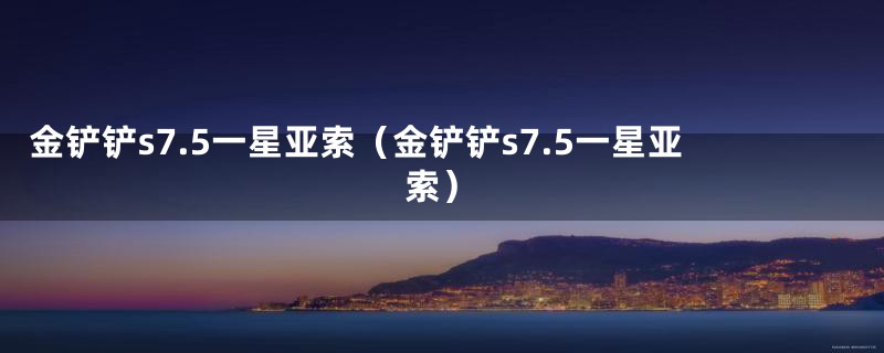 金铲铲s7.5一星亚索（金铲铲s7.5一星亚索）