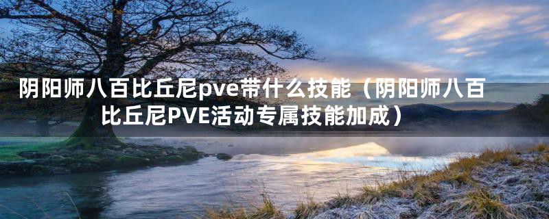 阴阳师八百比丘尼pve带什么技能（阴阳师八百比丘尼PVE活动专属技能加成）