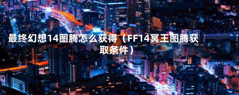 最终幻想14图腾怎么获得（FF14冥王图腾获取条件）