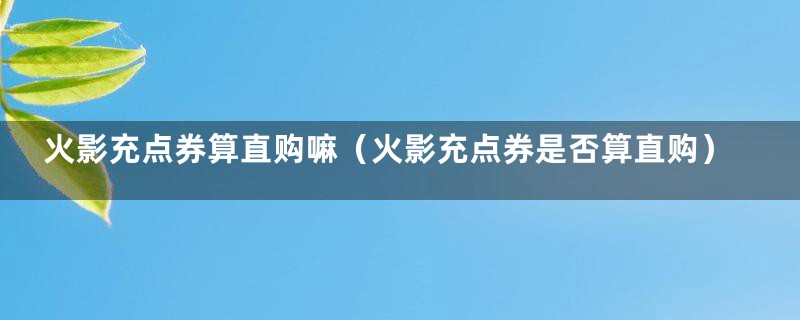 火影充点券算直购嘛（火影充点券是否算直购）