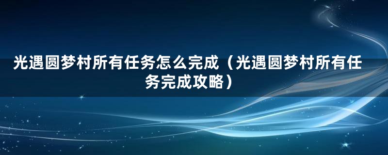 光遇圆梦村所有任务怎么完成（光遇圆梦村所有任务完成攻略）