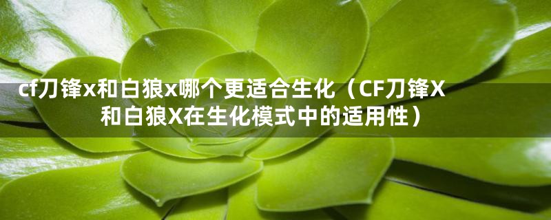 cf刀锋x和白狼x哪个更适合生化（CF刀锋X和白狼X在生化模式中的适用性）