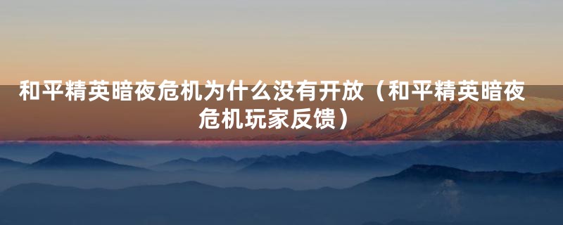 和平精英暗夜危机为什么没有开放（和平精英暗夜危机玩家反馈）