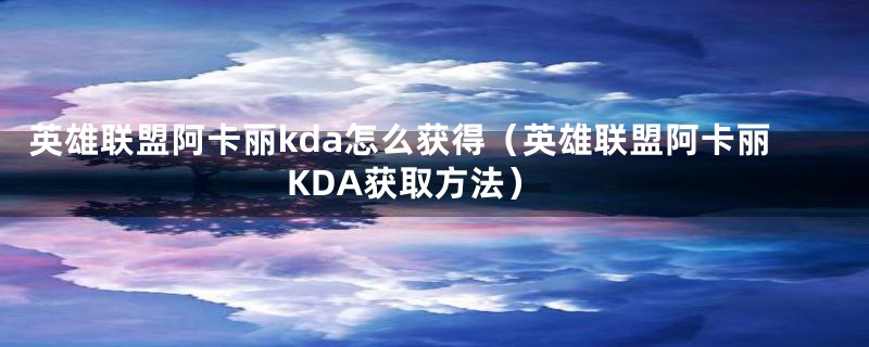 英雄联盟阿卡丽kda怎么获得（英雄联盟阿卡丽KDA获取方法）