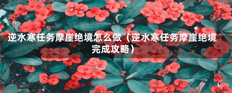 逆水寒任务摩崖绝境怎么做（逆水寒任务摩崖绝境完成攻略）