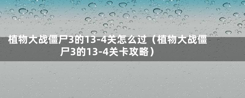 植物大战僵尸3的13-4关怎么过（植物大战僵尸3的13-4关卡攻略）